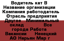 Водитель кат В › Название организации ­ Компания-работодатель › Отрасль предприятия ­ Другое › Минимальный оклад ­ 35 000 - Все города Работа » Вакансии   . Ненецкий АО,Нарьян-Мар г.